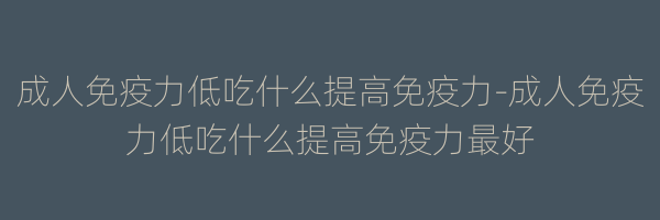 成人免疫力低吃什么提高免疫力-成人免疫力低吃什么提高免疫力最好