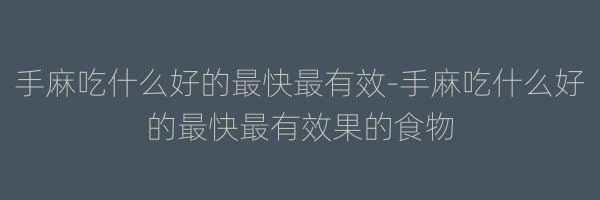 手麻吃什么好的最快最有效-手麻吃什么好的最快最有效果的食物