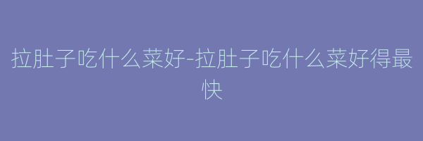 拉肚子吃什么菜好-拉肚子吃什么菜好得最快