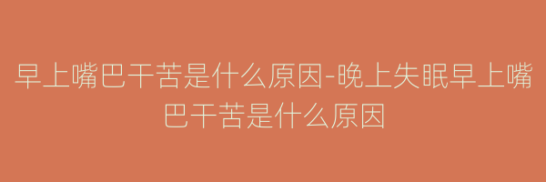 早上嘴巴干苦是什么原因-晚上失眠早上嘴巴干苦是什么原因