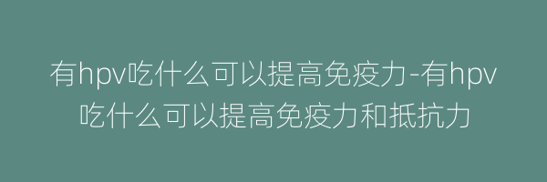 有hpv吃什么可以提高免疫力-有hpv吃什么可以提高免疫力和抵抗力