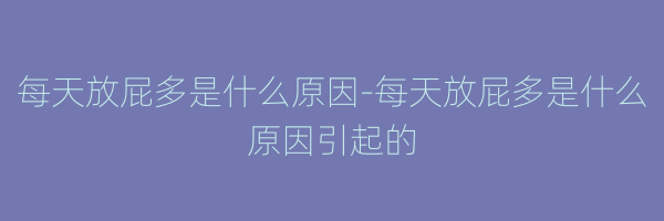 每天放屁多是什么原因-每天放屁多是什么原因引起的