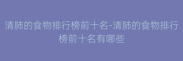 清肺的食物排行榜前十名-清肺的食物排行榜前十名有哪些