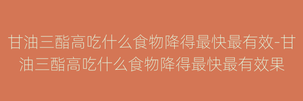 甘油三酯高吃什么食物降得最快最有效-甘油三酯高吃什么食物降得最快最有效果
