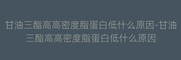 甘油三酯高高密度脂蛋白低什么原因-甘油三酯高高密度脂蛋白低什么原因