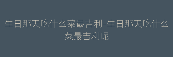 生日那天吃什么菜最吉利-生日那天吃什么菜最吉利呢