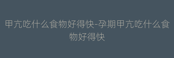 甲亢吃什么食物好得快-孕期甲亢吃什么食物好得快