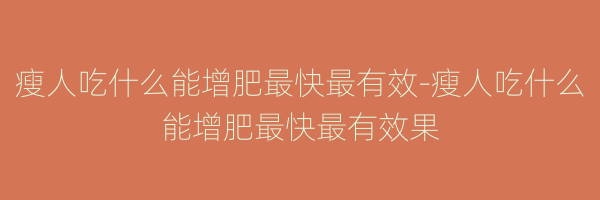瘦人吃什么能增肥最快最有效-瘦人吃什么能增肥最快最有效果