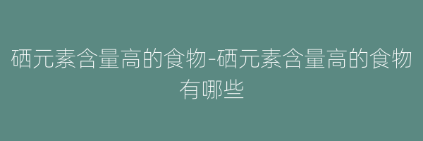 硒元素含量高的食物-硒元素含量高的食物有哪些