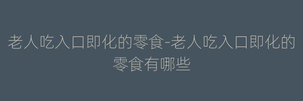 老人吃入口即化的零食-老人吃入口即化的零食有哪些