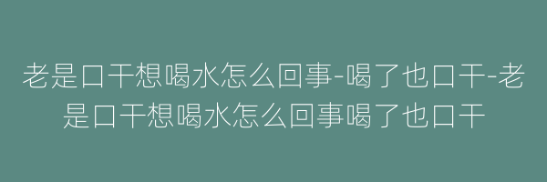 老是口干想喝水怎么回事-喝了也口干-老是口干想喝水怎么回事喝了也口干