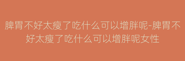 脾胃不好太瘦了吃什么可以增胖呢-脾胃不好太瘦了吃什么可以增胖呢女性