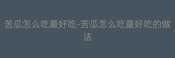 苦瓜怎么吃最好吃-苦瓜怎么吃最好吃的做法