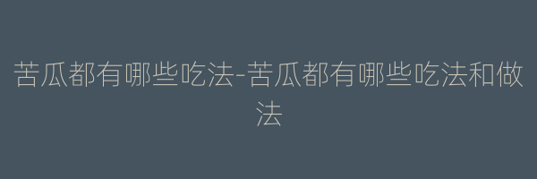苦瓜都有哪些吃法-苦瓜都有哪些吃法和做法
