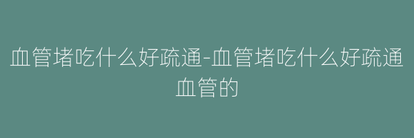 血管堵吃什么好疏通-血管堵吃什么好疏通血管的
