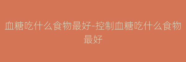 血糖吃什么食物最好-控制血糖吃什么食物最好