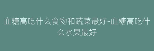 血糖高吃什么食物和蔬菜最好-血糖高吃什么水果最好