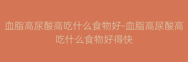 血脂高尿酸高吃什么食物好-血脂高尿酸高吃什么食物好得快