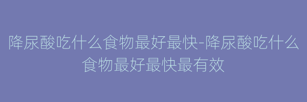 降尿酸吃什么食物最好最快-降尿酸吃什么食物最好最快最有效