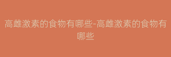 高雌激素的食物有哪些-高雌激素的食物有哪些