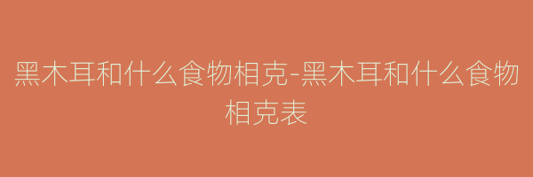 黑木耳和什么食物相克-黑木耳和什么食物相克表