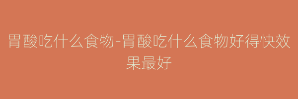胃酸吃什么食物-胃酸吃什么食物好得快效果最好