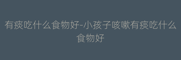 有痰吃什么食物好-小孩子咳嗽有痰吃什么食物好